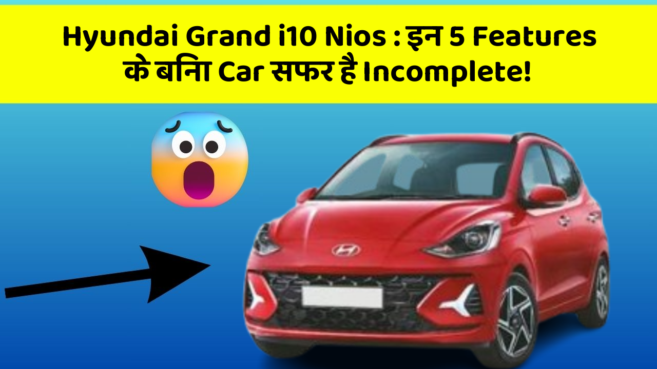 Hyundai Grand i10 Nios: इन 5 Features के बिना Car सफर है Incomplete!