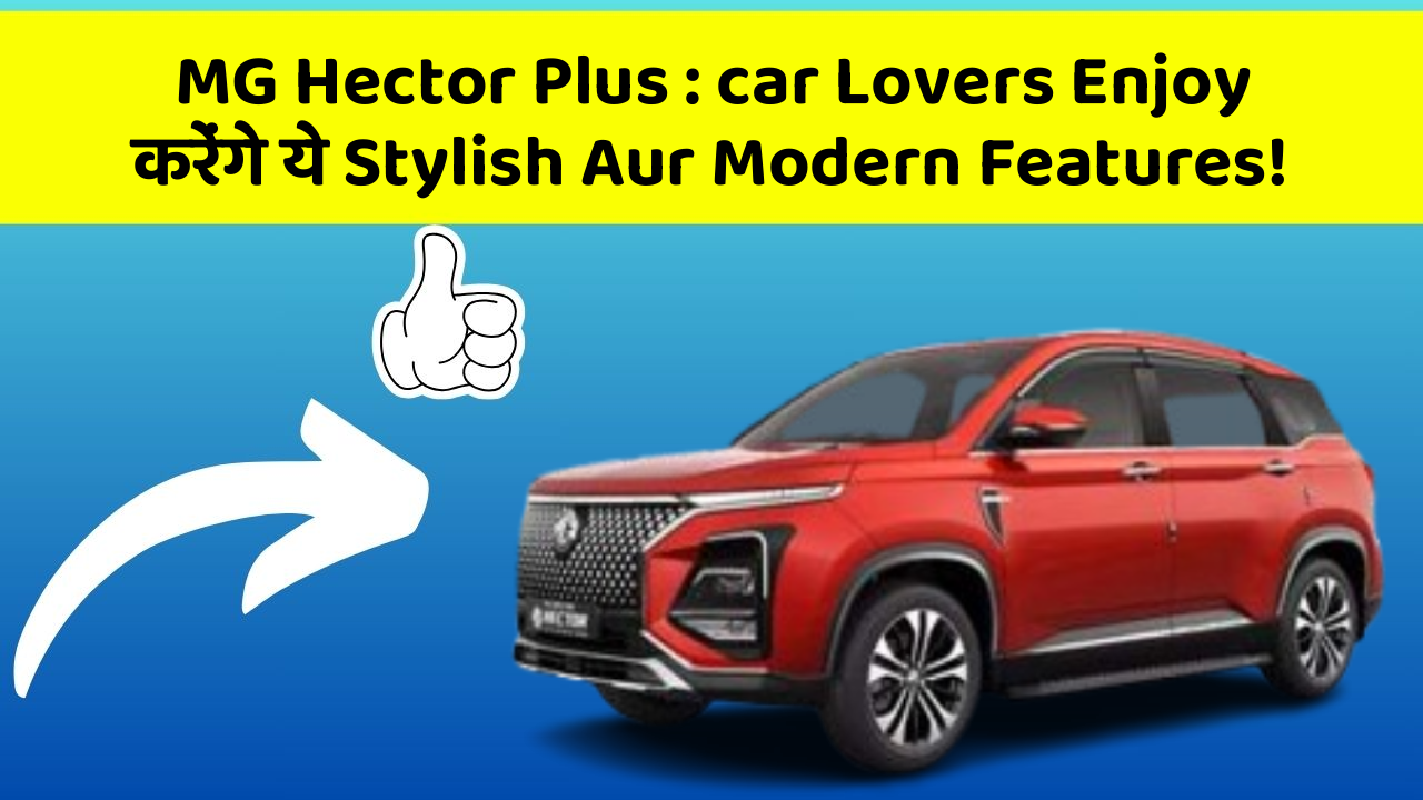 MG Hector Plus: car Lovers Enjoy करेंगे ये Stylish Aur Modern Features!