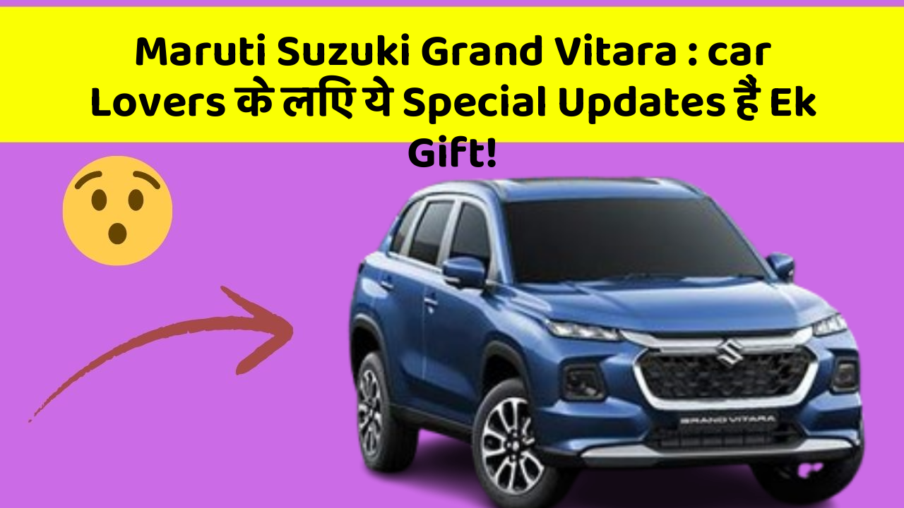Maruti Suzuki Grand Vitara : car Lovers के लिए ये Special Updates हैं Ek Gift!