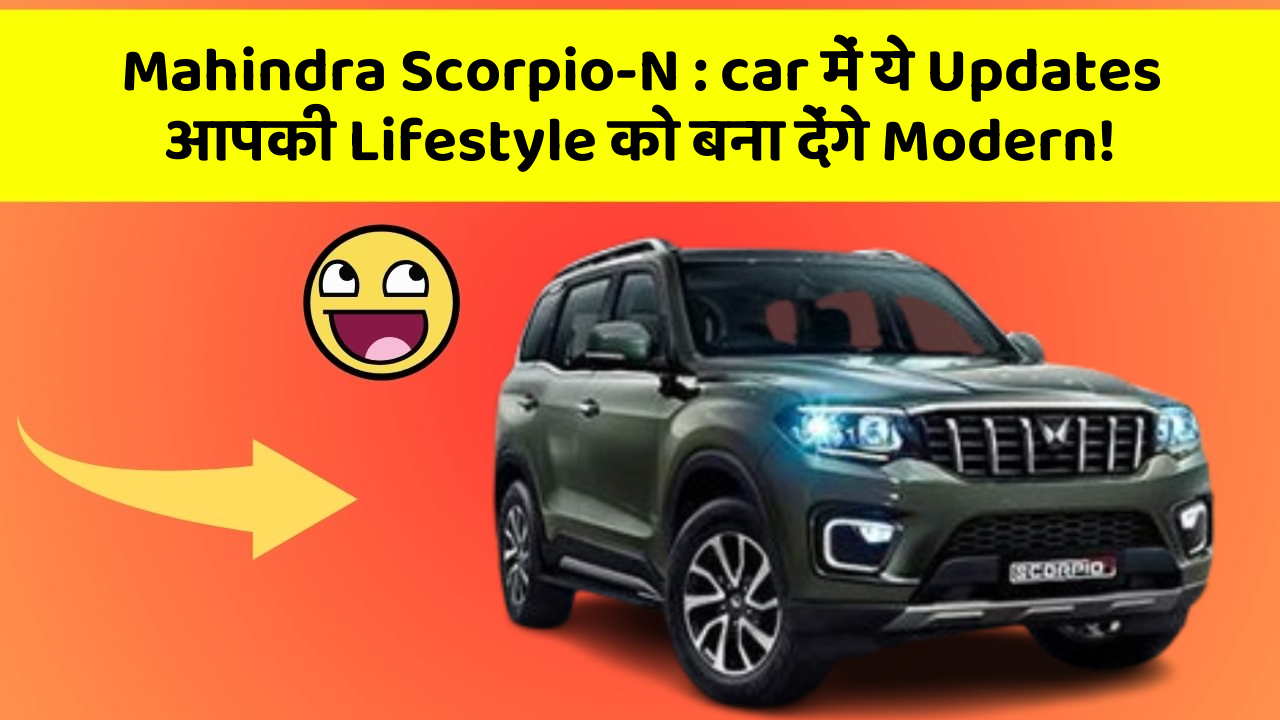Mahindra Scorpio-N : car में ये Updates आपकी Lifestyle को बना देंगे Modern!