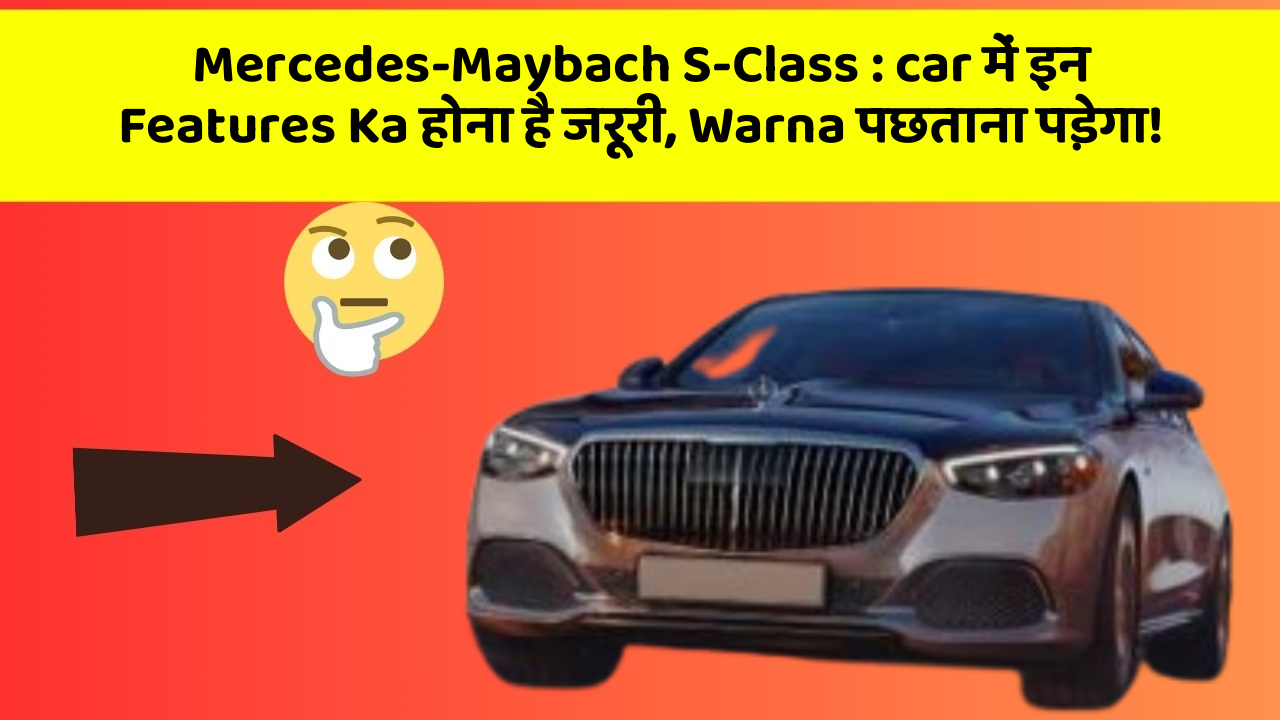 Mercedes-Maybach S-Class: car में इन Features Ka होना है जरूरी, Warna पछताना पड़ेगा!