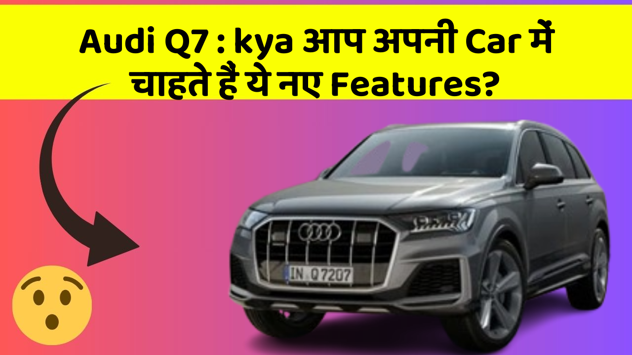 Audi Q7 : kya आप अपनी Car में चाहते हैं ये नए Features?