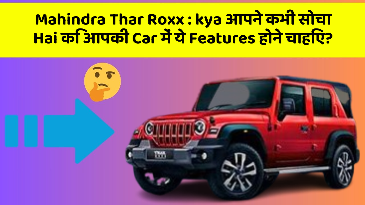 Mahindra Thar Roxx: kya आपने कभी सोचा Hai कि आपकी Car में ये Features होने चाहिए?