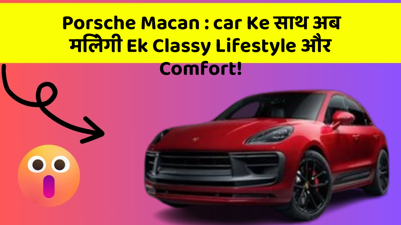 Porsche Macan : car Ke साथ अब मिलेगी Ek Classy Lifestyle और Comfort!
