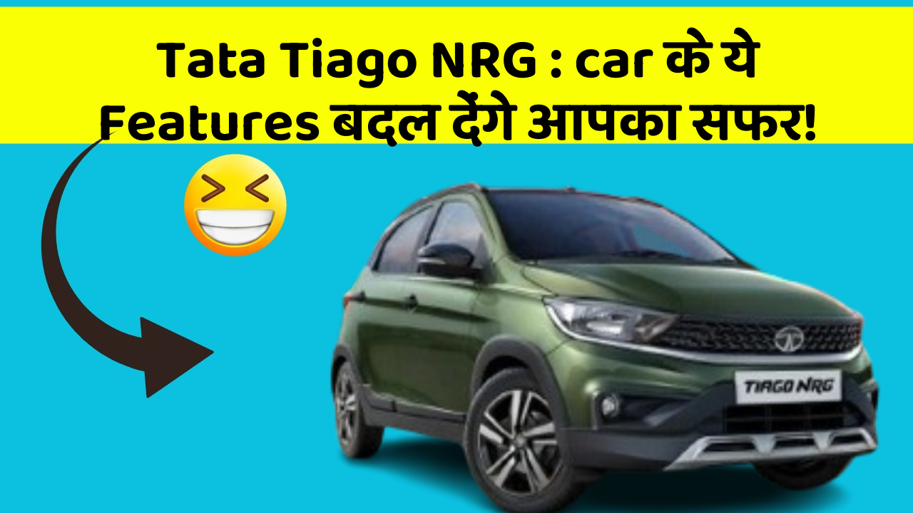 Tata Tiago NRG: car के ये Features बदल देंगे आपका सफर!