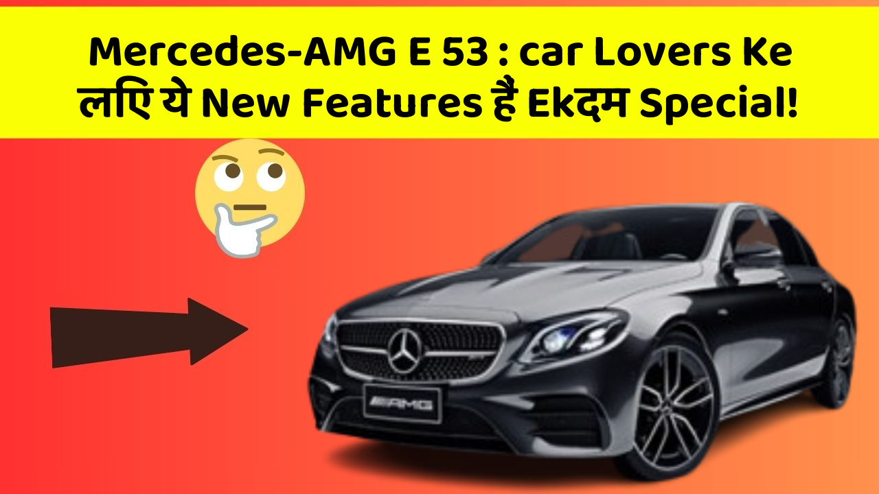 Mercedes-AMG E 53: car Lovers Ke लिए ये New Features हैं Ekदम Special!
