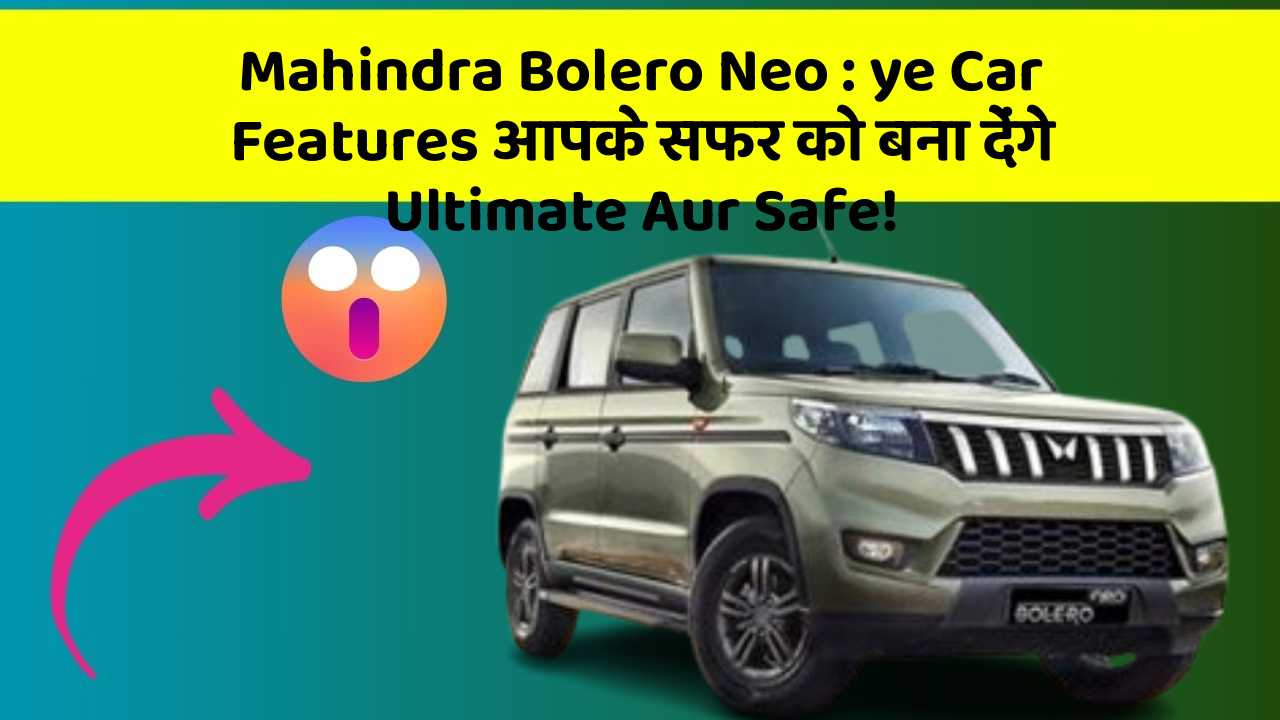 Mahindra Bolero Neo: ye Car Features आपके सफर को बना देंगे Ultimate Aur Safe!