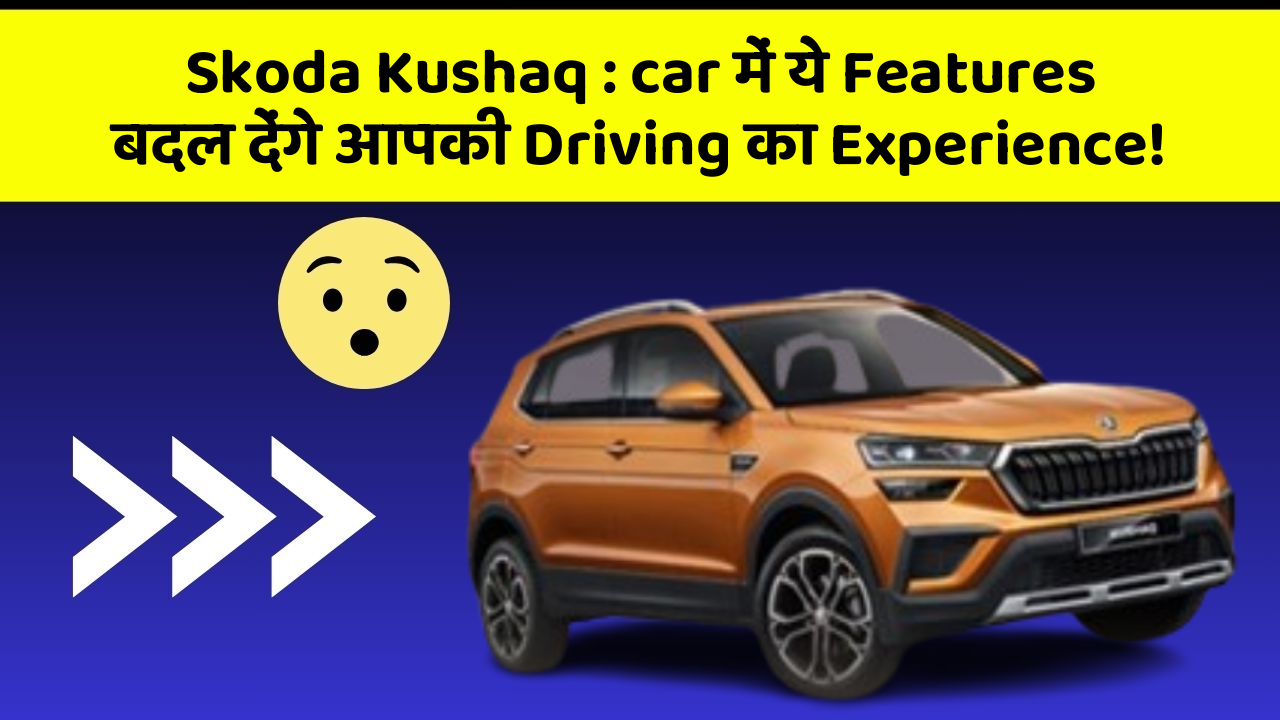 Skoda Kushaq: car में ये Features बदल देंगे आपकी Driving का Experience!
