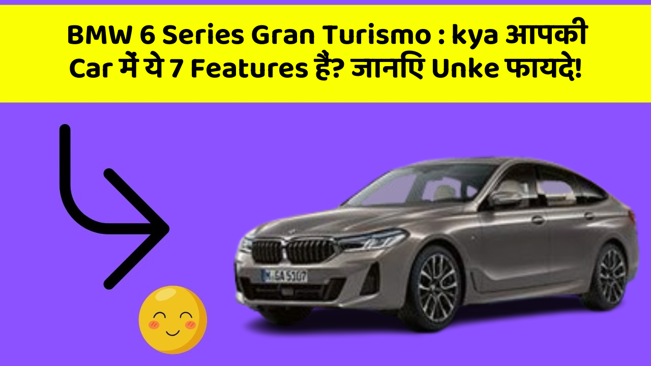 BMW 6 Series Gran Turismo: kya आपकी Car में ये 7 Features हैं? जानिए Unke फायदे!