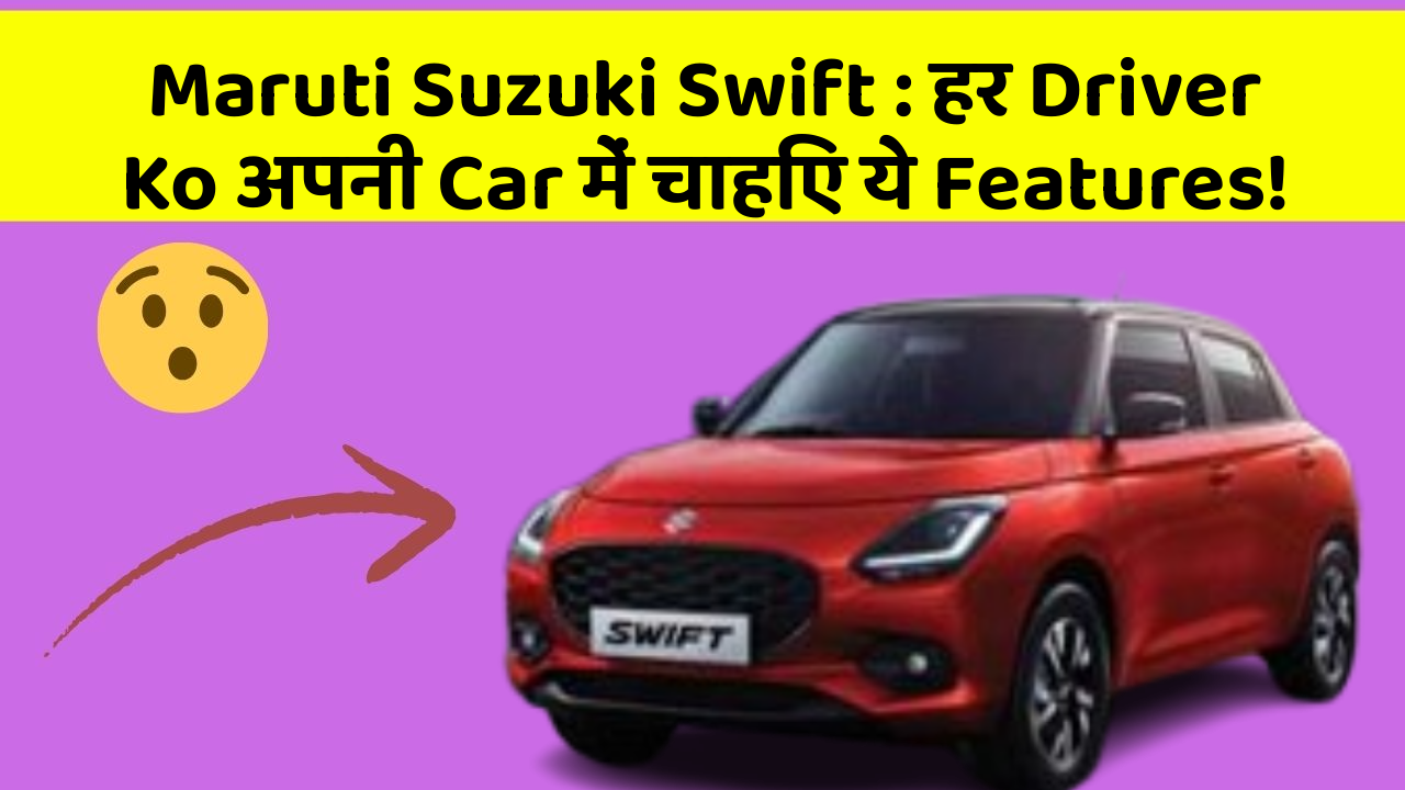 Maruti Suzuki Swift: हर Driver Ko अपनी Car में चाहिए ये Features!