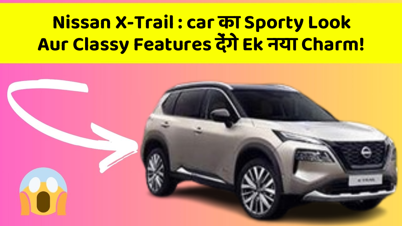 Nissan X-Trail: car का Sporty Look Aur Classy Features देंगे Ek नया Charm!
