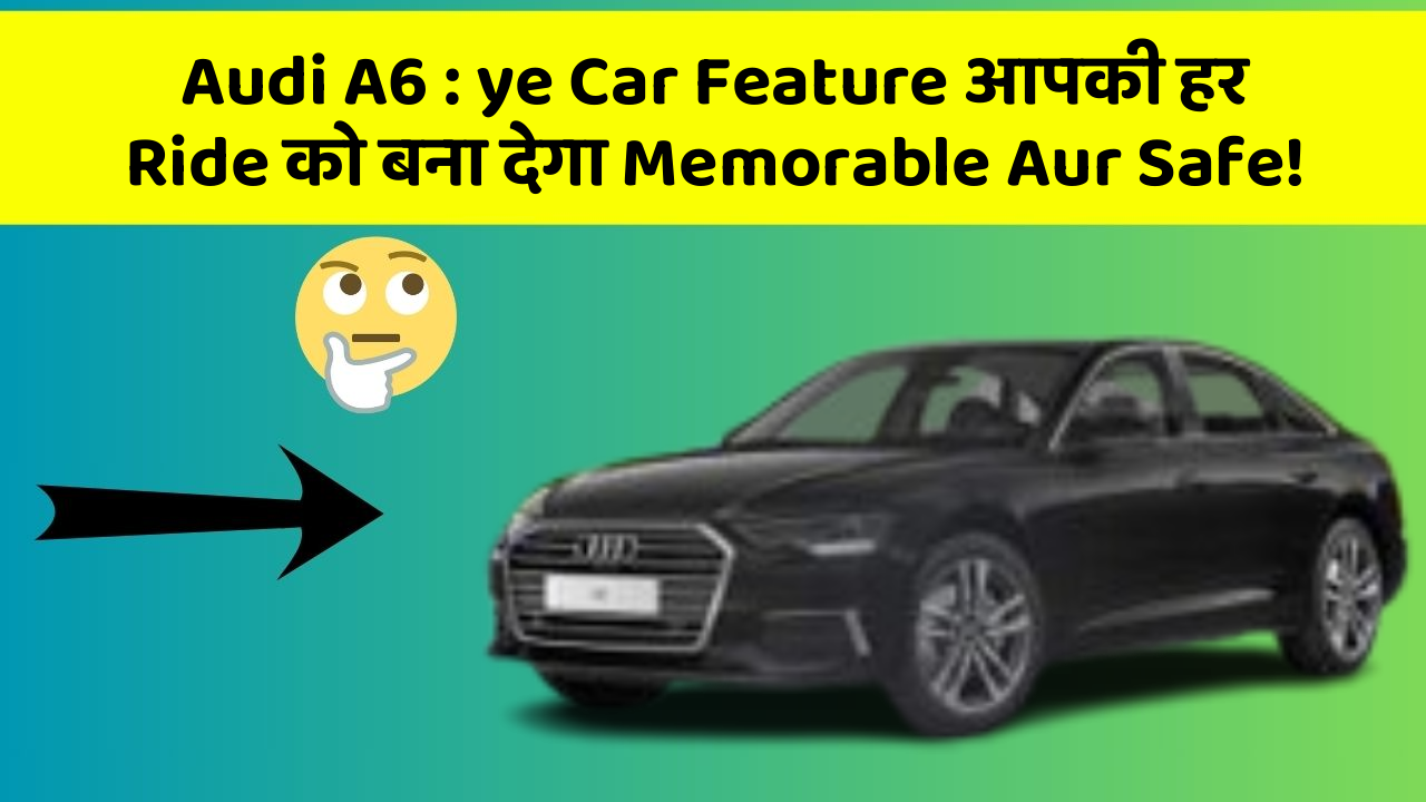 Audi A6 : ye Car Feature आपकी हर Ride को बना देगा Memorable Aur Safe!