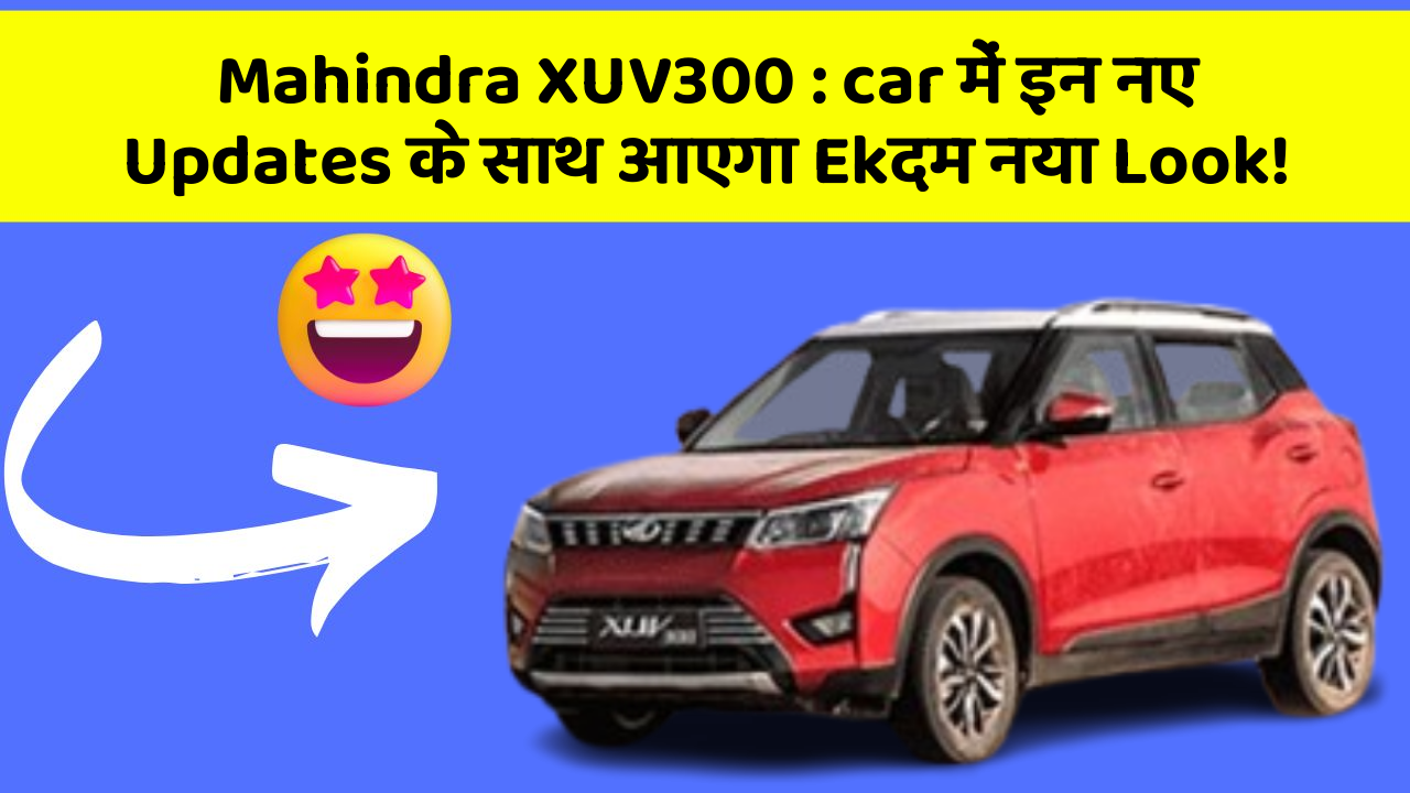 Mahindra XUV300:car में इन नए Updates के साथ आएगा Ekदम नया Look!