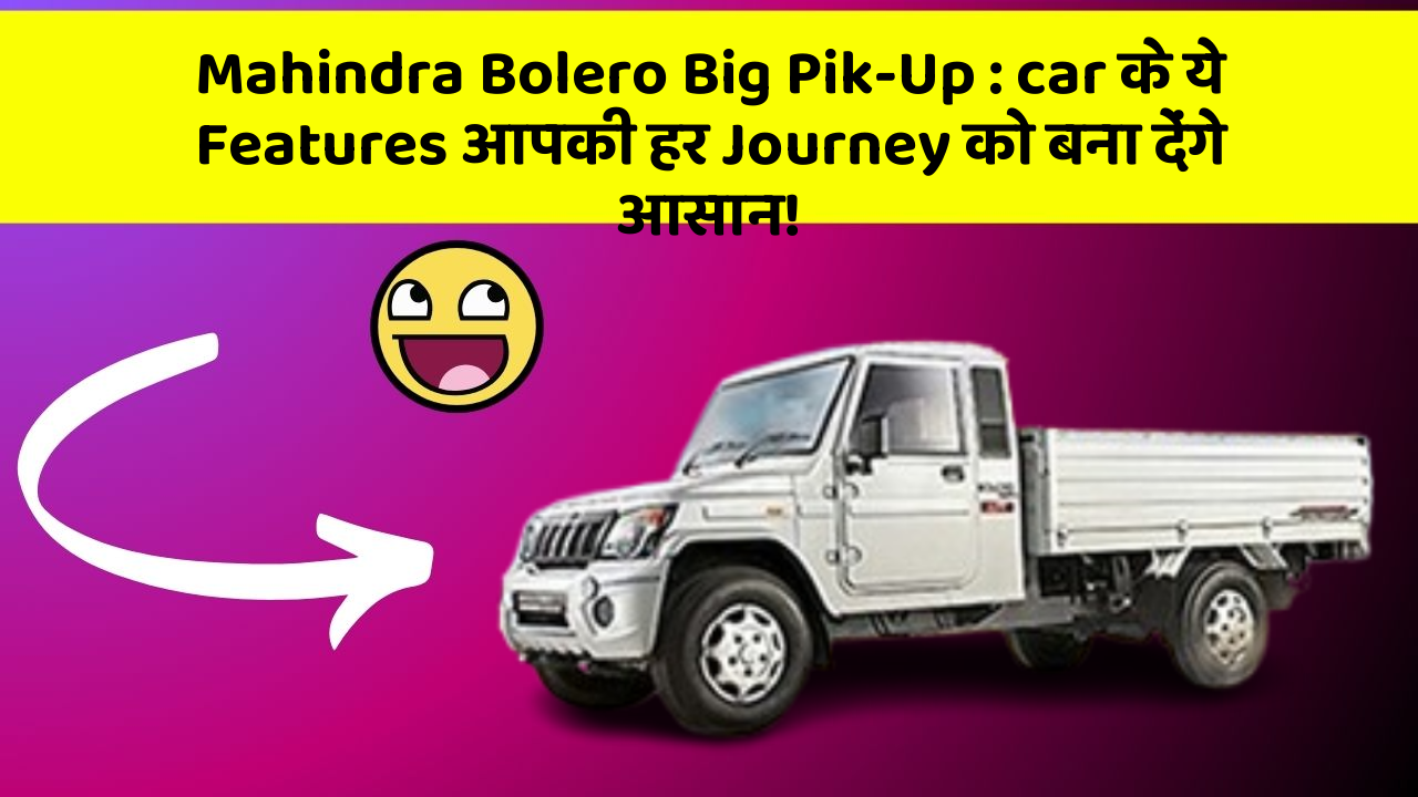 Mahindra Bolero Big Pik-Up:car के ये Features आपकी हर Journey को बना देंगे आसान!