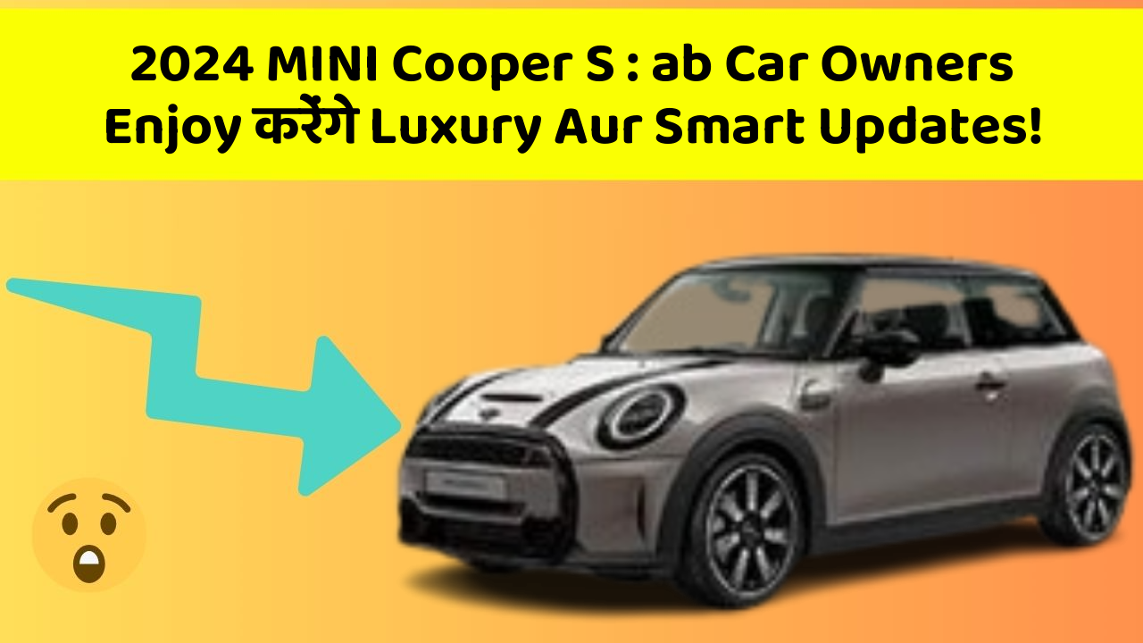 2024 MINI Cooper S: ab Car Owners Enjoy करेंगे Luxury Aur Smart Updates!