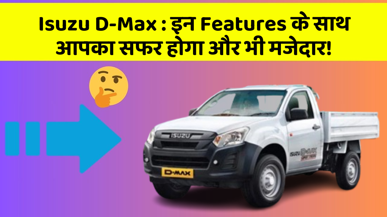 Isuzu D-Max : इन Features के साथ आपका सफर होगा और भी मजेदार!