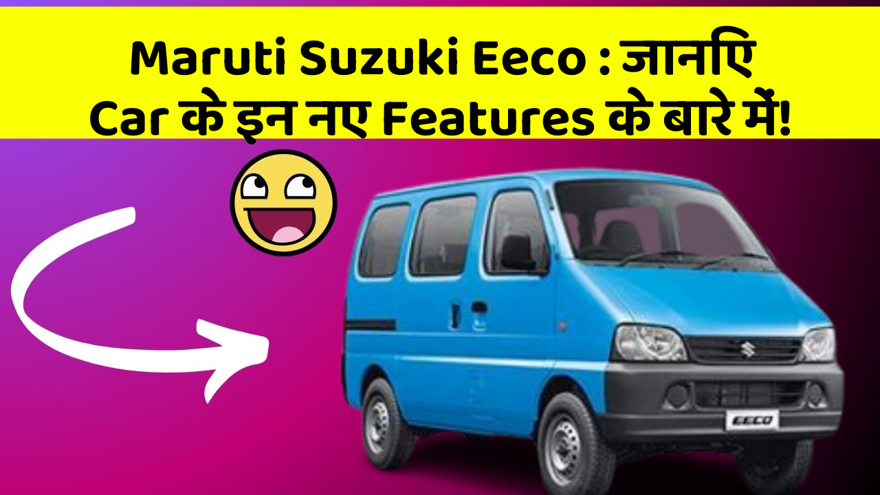 Maruti Suzuki Eeco:जानिए Car के इन नए Features के बारे में!