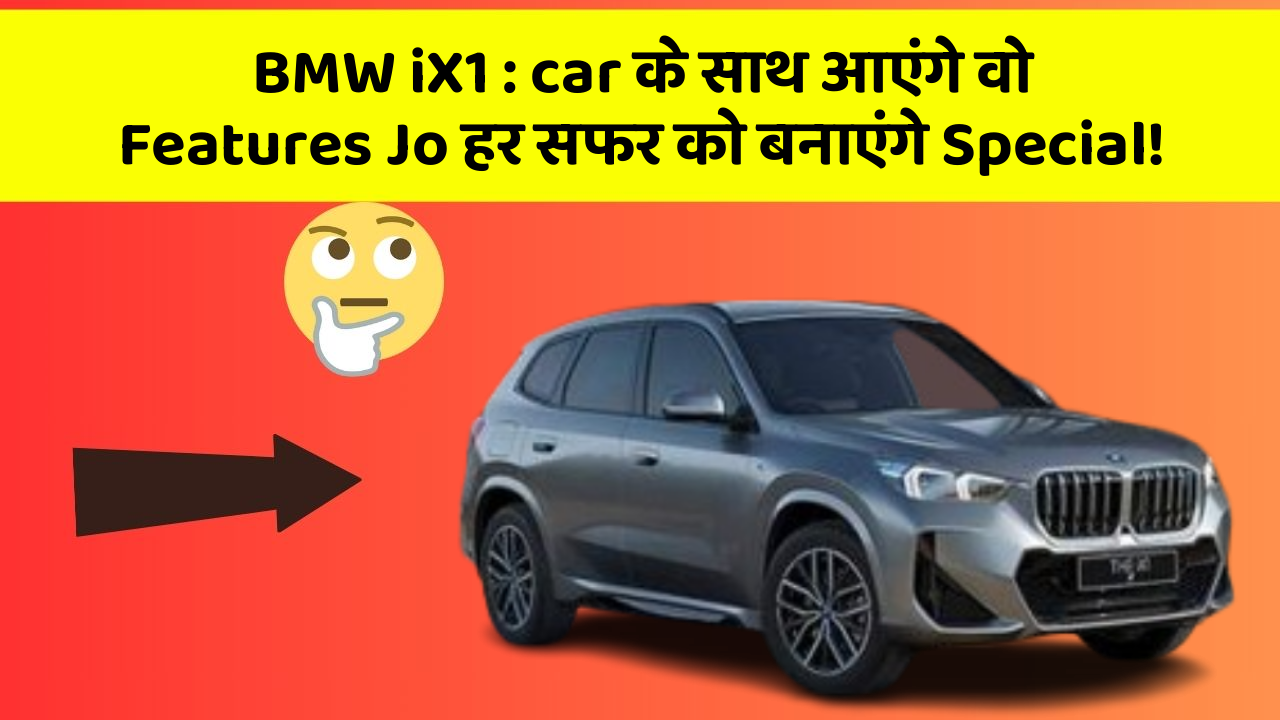 BMW iX1: car के साथ आएंगे वो Features Jo हर सफर को बनाएंगे Special!