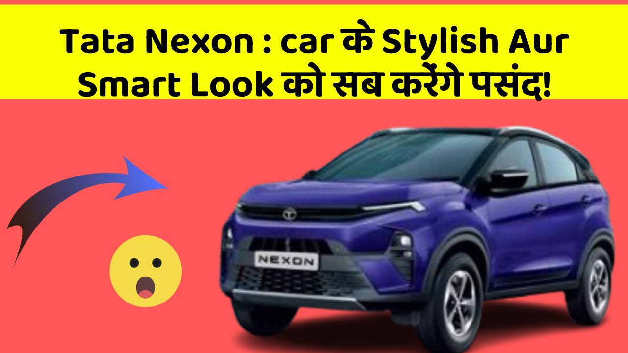 Tata Nexon : car के Stylish Aur Smart Look को सब करेंगे पसंद!