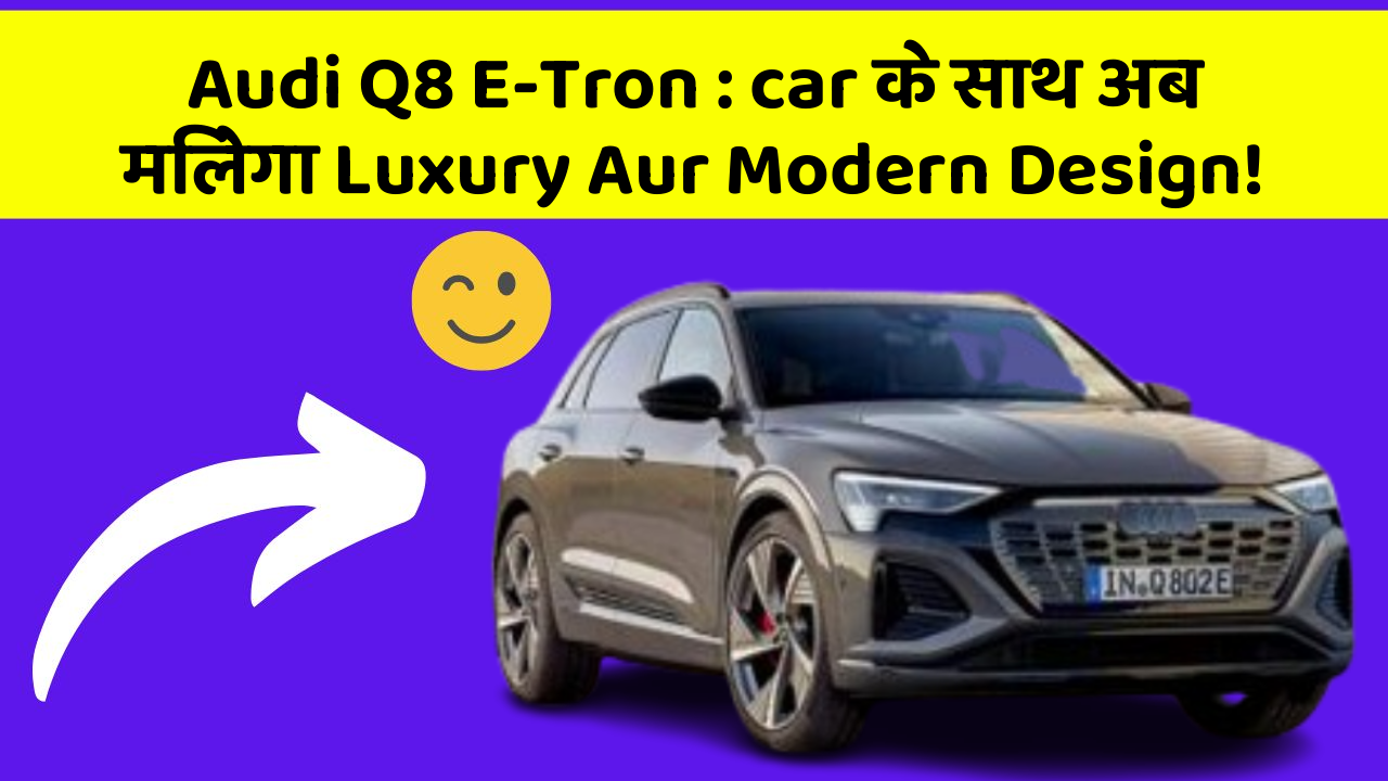 Audi Q8 E-Tron: car के साथ अब मिलेगा Luxury Aur Modern Design!