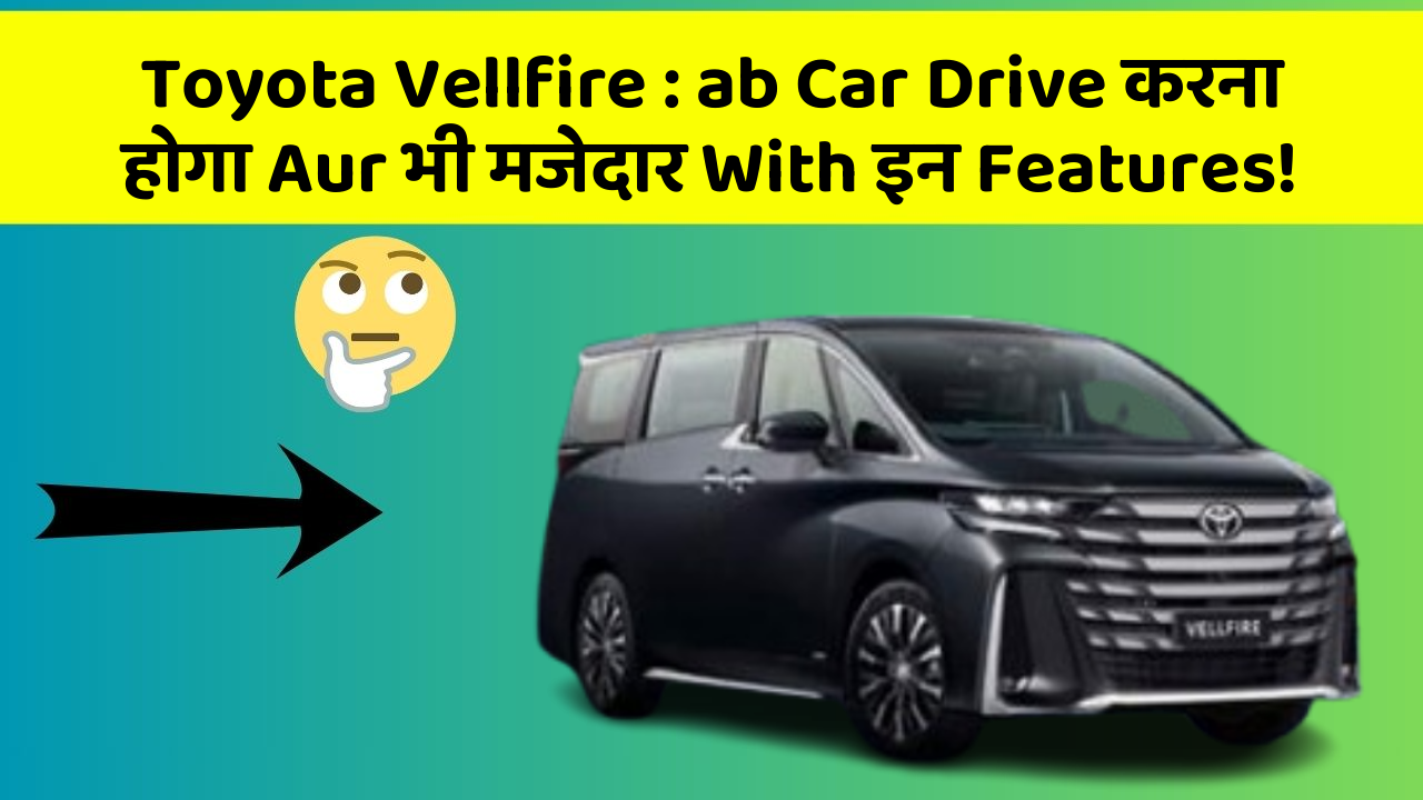 Toyota Vellfire: ab Car Drive करना होगा Aur भी मजेदार With इन Features!