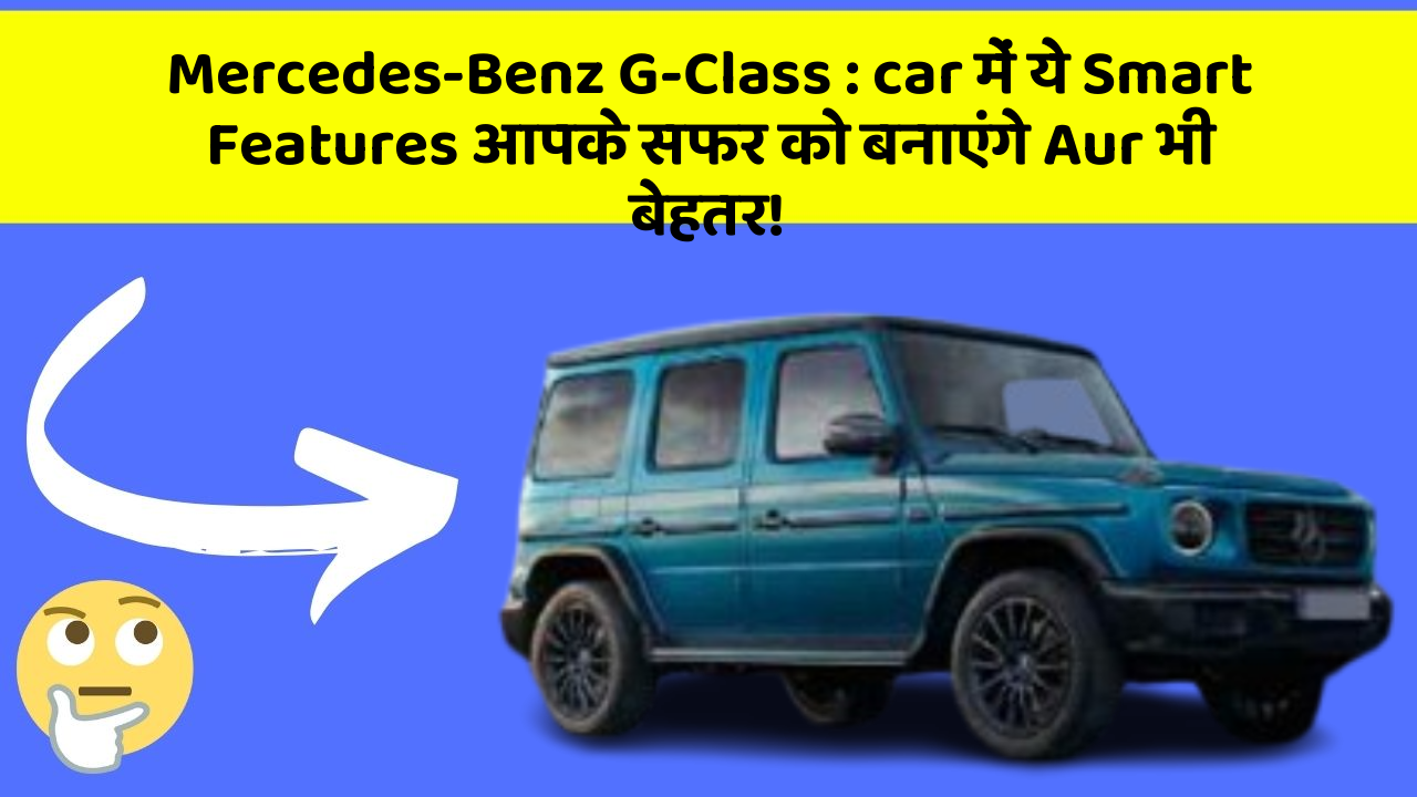 Mercedes-Benz G-Class : car में ये Smart Features आपके सफर को बनाएंगे Aur भी बेहतर!