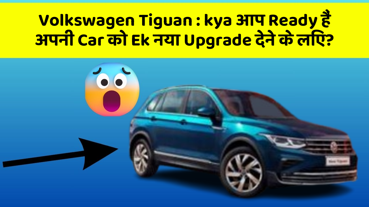 Volkswagen Tiguan: kya आप Ready हैं अपनी Car को Ek नया Upgrade देने के लिए?