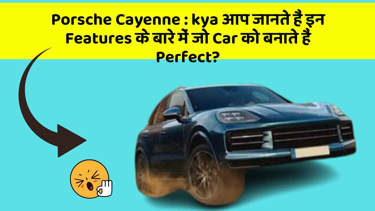 Porsche Cayenne: kya आप जानते हैं इन Features के बारे में जो Car को बनाते हैं Perfect?