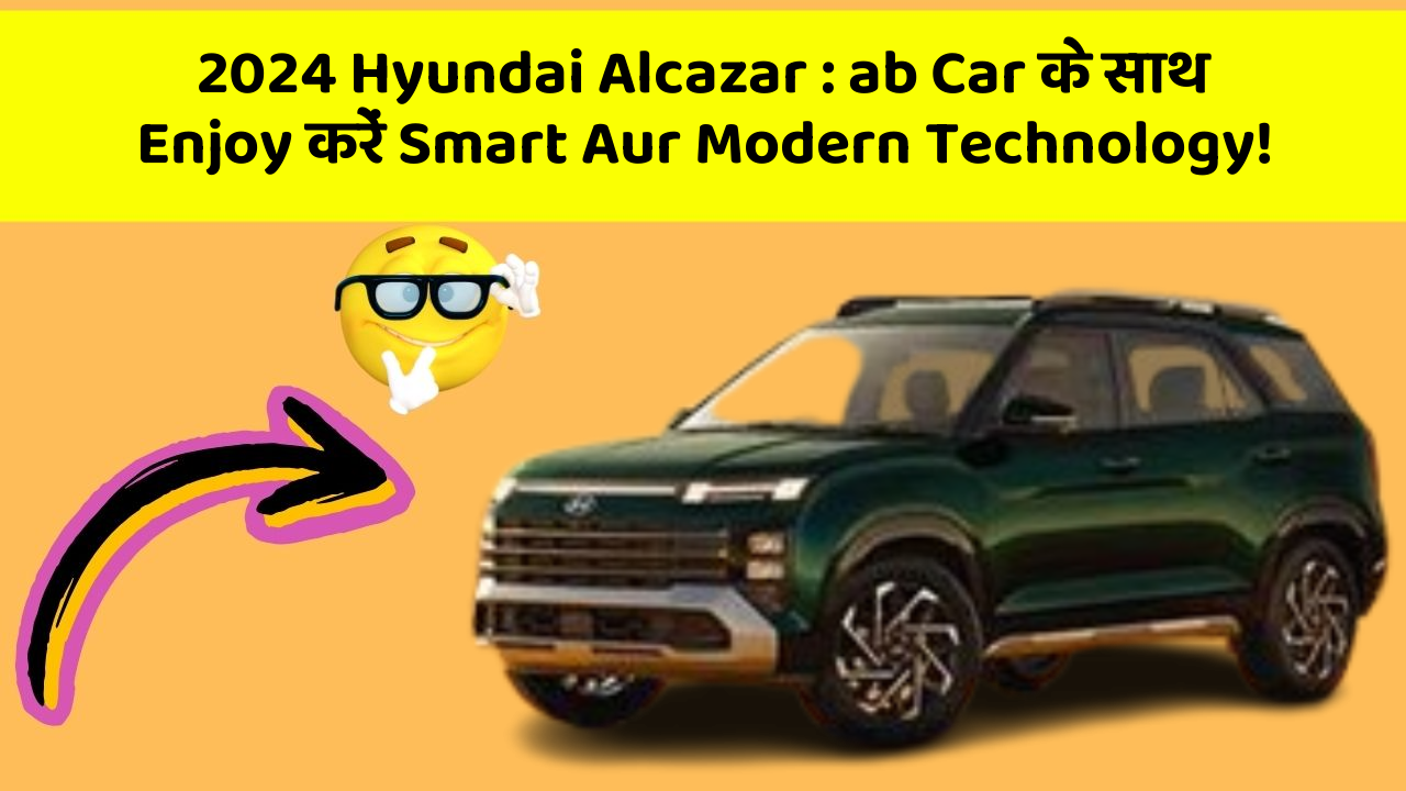 2024 Hyundai Alcazar: ab Car के साथ Enjoy करें Smart Aur Modern Technology!
