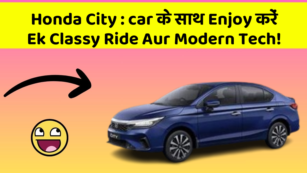 Honda City: car के साथ Enjoy करें Ek Classy Ride Aur Modern Tech!