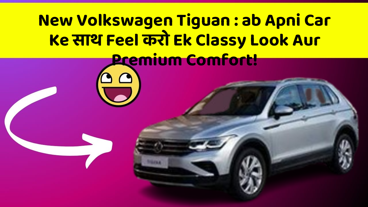 New Volkswagen Tiguan: ab Apni Car Ke साथ Feel करो Ek Classy Look Aur Premium Comfort!
