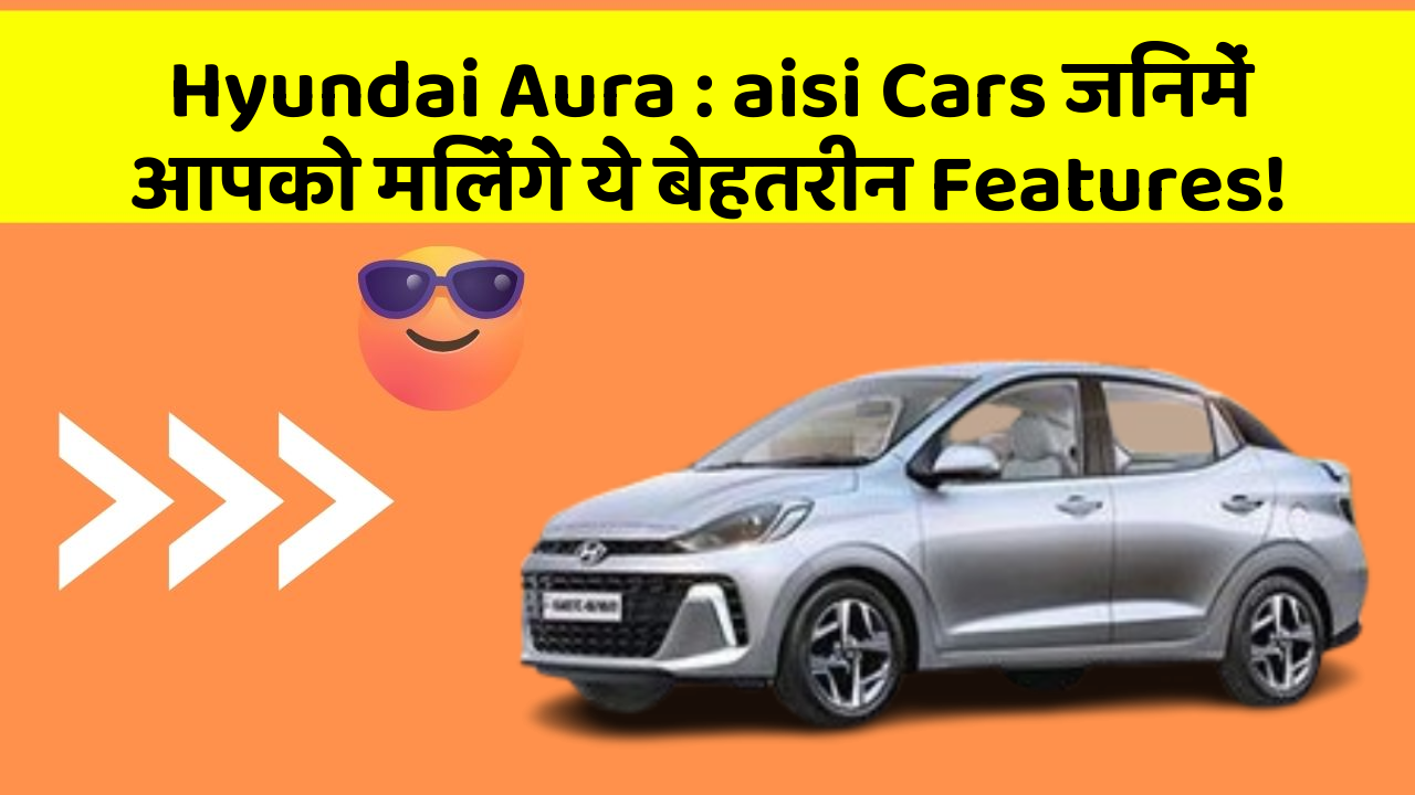 Hyundai Aura: aisi Cars जिनमें आपको मिलेंगे ये बेहतरीन Features!
